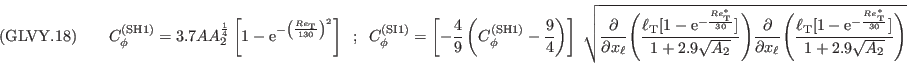 ({\rm GLVY}.18)\qquad
C_\phi^{(\mathrm{\tiny SH1})}=3.7 A A_2^{\frac{1}{4}}\left[1- \mathrm{e}^{-\left(\frac{Re_{\mathrm{\tiny T}}}
                                                                                     {130         }
                                                                         \right)^2}
                                                   \right]\;\; ; \;\;
C_\phi^{(\mathrm{\tiny SI1})}=\left[-\frac{4}{9}\left(C_\phi^{(\mathrm{\tiny SH1})}-\frac{9}{4}\right)\right]\;
                            \sqrt{\frac{\partial}{\partial x_\ell}\Biggl(\frac{\ell_\mathrm{\tiny T}[1-\mathrm{e}^{-\frac{Re^*_\mathrm{\tiny T}}
                                                                                            {30                 }}]}
                                                                 {1+2.9\sqrt{A_2}}
                                                    \Biggr)
                                   \frac{\partial}{\partial x_\ell}\Biggl(\frac{\ell_\mathrm{\tiny T}[1-\mathrm{e}^{-\frac{Re^*_\mathrm{\tiny T}}
                                                                                            {30                 }}]}
                                                                 {1+2.9\sqrt{A_2}}
                                                    \Biggr)
                            }