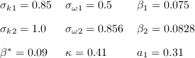 \[\arraycolsep=6pt\def\arraystretch{3.2}
\begin{array}{lll}
  \sigma_{k 1}=0.85 &\quad \sigma_{\omega 1}=0.5 &\quad \beta_{1}=0.075 \\[0.5cm]
  \sigma_{k 2}=1.0 &\quad \sigma_{\omega 2}=0.856 &\quad \quad \beta_{2}=0.0828 \\[0.5cm]
  \beta^{*}=0.09 &\quad \kappa=0.41 &\quad a_{1}=0.31
\end{array}
