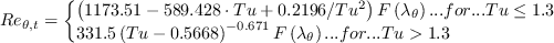 Re_{\theta,t} = \left\{ \begin{array}{l}
\left( 1173.51 - 589.428 \cdot Tu + 0.2196/Tu^2 \right) F\left(\lambda_\theta \right) ...{for}... Tu \leq 1.3\\
331.5\left(Tu - 0.5668\right)^{-0.671}F\left(\lambda_\theta \right) ...{for}... Tu>1.3
\end{array}