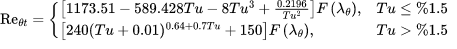 {{\operatorname{Re}}_{\theta t}}=\left\{ \begin{array}{*{35}{l}}
   \left[ 1173.51-589.428Tu-8T{{u}^{3}}+\frac{0.2196}{T{{u}^{2}}} \right]F\left( {{\lambda }_{\theta }} \right), & Tu\le %1.5  \\
   \left[ 240{{(Tu+0.01)}^{0.64+0.7Tu}}+150 \right]F\left( {{\lambda }_{\theta }} \right), & Tu>%1.5  \\
\end{array} \right. 