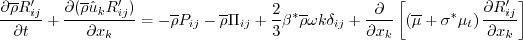 \frac{\partial \overline \rho R'_{ij}}{\partial t} +
\frac{\partial (\overline \rho \hat u_k R'_{ij})}{\partial x_k} = -\overline \rho P_{ij} -
\overline \rho \Pi_{ij} + \frac{2}{3} \beta^* \overline \rho \omega k \delta_{ij} +
\frac{\partial}{\partial x_k} \left[ \left( \overline \mu + \sigma^* \mu_t \right)
\frac{\partial R'_{ij}}{\partial x_k} \right]
